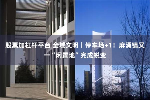 股票加杠杆平台 全域文明丨停车场+1！麻涌镇又一“闲置地”完成蜕变
