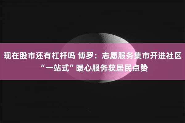 现在股市还有杠杆吗 博罗：志愿服务集市开进社区 “一站式”暖心服务获居民点赞