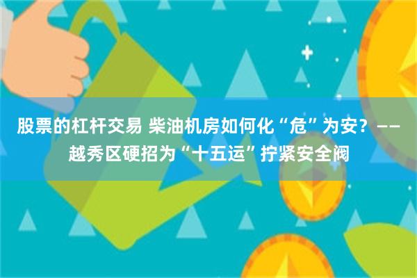 股票的杠杆交易 柴油机房如何化“危”为安？——越秀区硬招为“十五运”拧紧安全阀