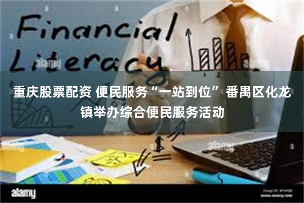 重庆股票配资 便民服务“一站到位” 番禺区化龙镇举办综合便民服务活动