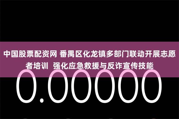 中国股票配资网 番禺区化龙镇多部门联动开展志愿者培训  强化应急救援与反诈宣传技能