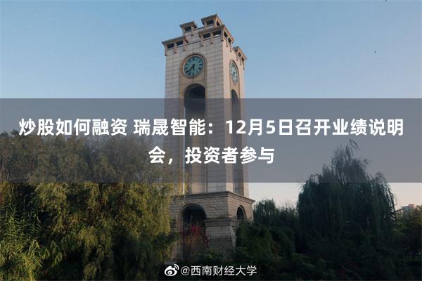 炒股如何融资 瑞晟智能：12月5日召开业绩说明会，投资者参与