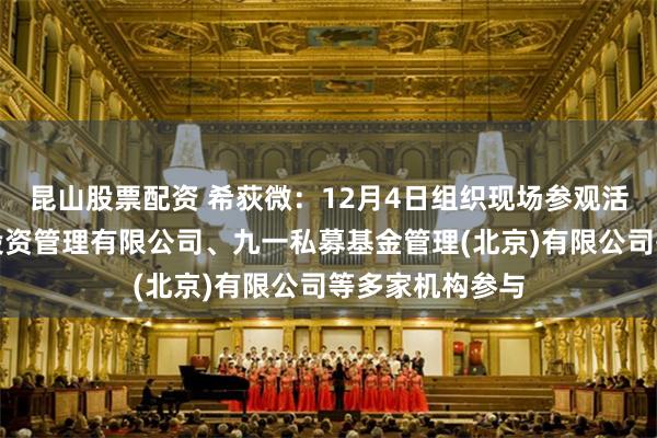 昆山股票配资 希荻微：12月4日组织现场参观活动，上海赢仕投资管理有限公司、九一私募基金管理(北京)有限公司等多家机构参与