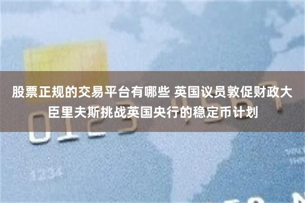 股票正规的交易平台有哪些 英国议员敦促财政大臣里夫斯挑战英国央行的稳定币计划