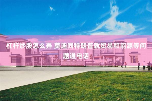 杠杆炒股怎么弄 莫迪同特朗普就贸易和能源等问题通电话