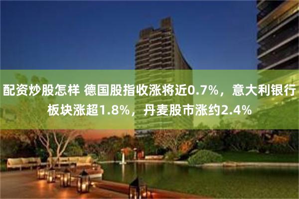 配资炒股怎样 德国股指收涨将近0.7%，意大利银行板块涨超1.8%，丹麦股市涨约2.4%