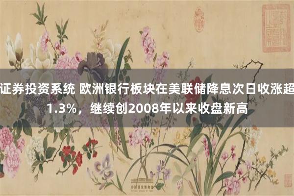 证券投资系统 欧洲银行板块在美联储降息次日收涨超1.3%，继续创2008年以来收盘新高