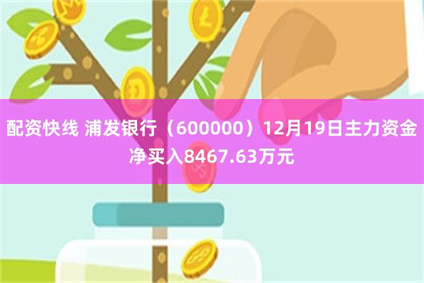 配资快线 浦发银行（600000）12月19日主力资金净买入8467.63万元