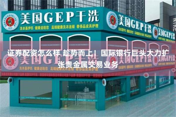 证券配资怎么样 趁势而上！国际银行巨头大力扩张贵金属交易业务