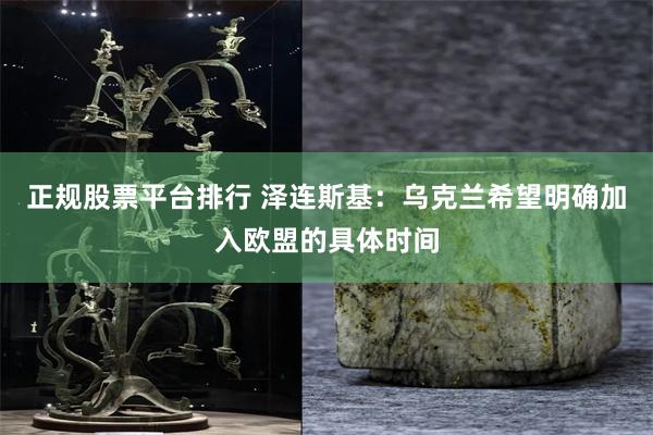 正规股票平台排行 泽连斯基：乌克兰希望明确加入欧盟的具体时间