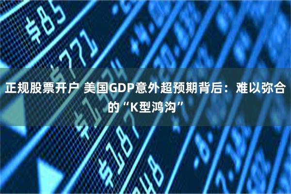 正规股票开户 美国GDP意外超预期背后：难以弥合的“K型鸿沟”