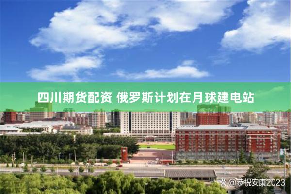四川期货配资 俄罗斯计划在月球建电站