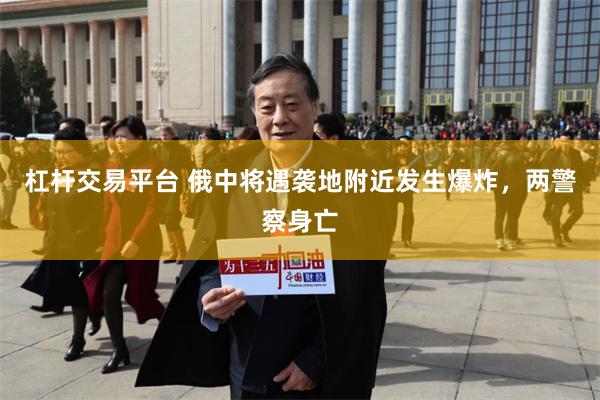 杠杆交易平台 俄中将遇袭地附近发生爆炸，两警察身亡