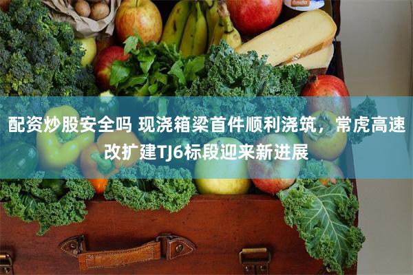 配资炒股安全吗 现浇箱梁首件顺利浇筑,常虎高速改扩建TJ6标段迎来新进展