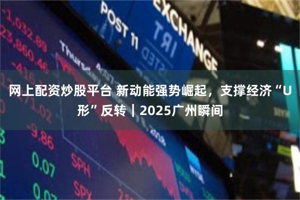网上配资炒股平台 新动能强势崛起，支撑经济“U形”反转｜2025广州瞬间