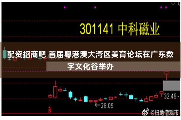 配资招商吧 首届粤港澳大湾区美育论坛在广东数字文化谷举办