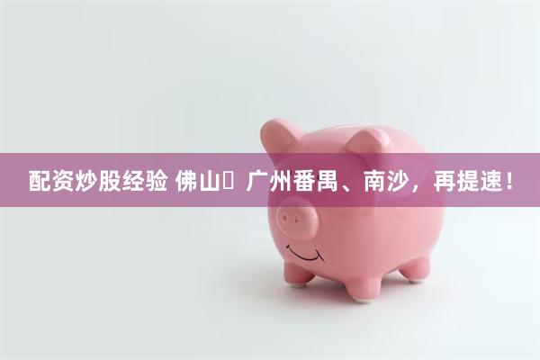 配资炒股经验 佛山⇌广州番禺、南沙，再提速！