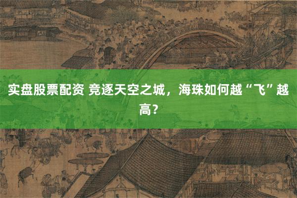 实盘股票配资 竞逐天空之城，海珠如何越“飞”越高？