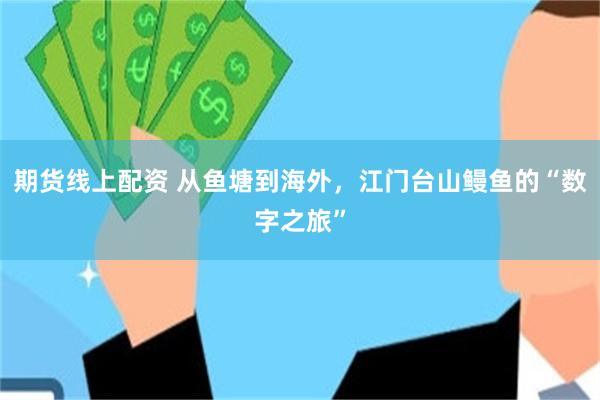 期货线上配资 从鱼塘到海外，江门台山鳗鱼的“数字之旅”