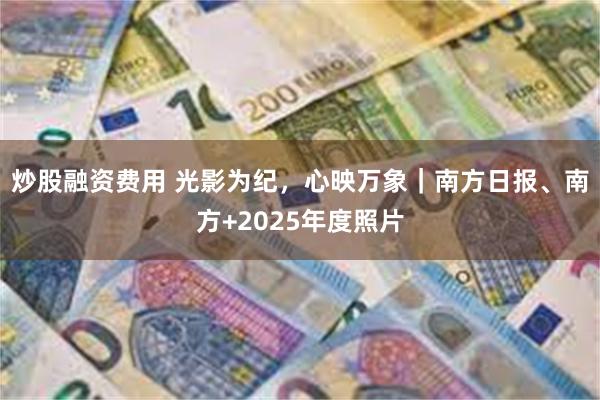 炒股融资费用 光影为纪，心映万象｜南方日报、南方+2025年度照片