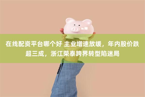 在线配资平台哪个好 主业增速放缓，年内股价跌超三成，浙江荣泰跨界转型陷迷局
