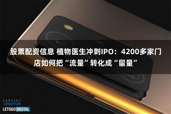 股票配资信息 植物医生冲刺IPO：4200多家门店如何把“流量”转化成“留量”