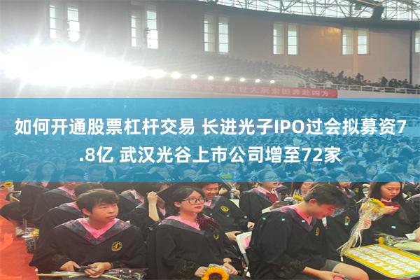 如何开通股票杠杆交易 长进光子IPO过会拟募资7.8亿 武汉光谷上市公司增至72家