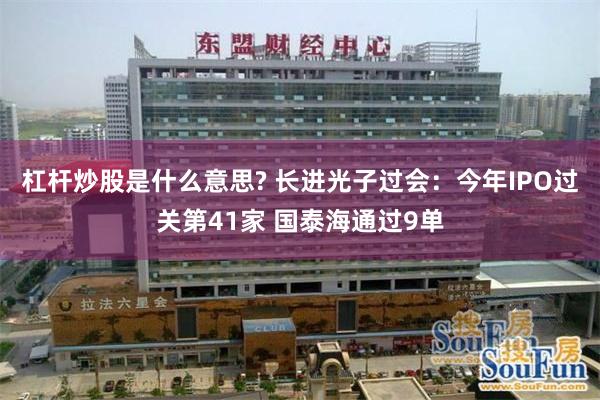 杠杆炒股是什么意思? 长进光子过会：今年IPO过关第41家 国泰海通过9单