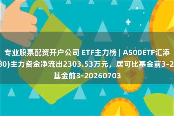 专业股票配资开户公司 ETF主力榜 | A500ETF汇添富(563880)主力资金净流出2303.53万元，居可比基金前3-20260703