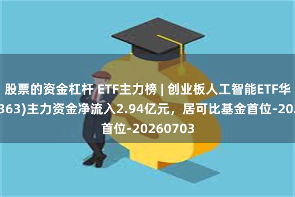 股票的资金杠杆 ETF主力榜 | 创业板人工智能ETF华宝(159363)主力资金净流入2.94亿元，居可比基金首位-20260703