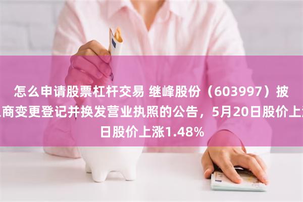 怎么申请股票杠杆交易 继峰股份（603997）披露完成工商变更登记并换发营业执照的公告，5月20日股价上涨1.48%