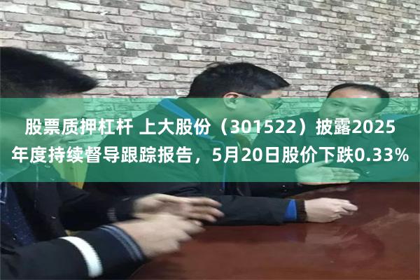 股票质押杠杆 上大股份（301522）披露2025年度持续督导跟踪报告，5月20日股价下跌0.33%