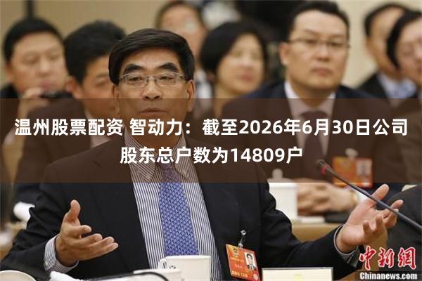 温州股票配资 智动力：截至2026年6月30日公司股东总户数为14809户