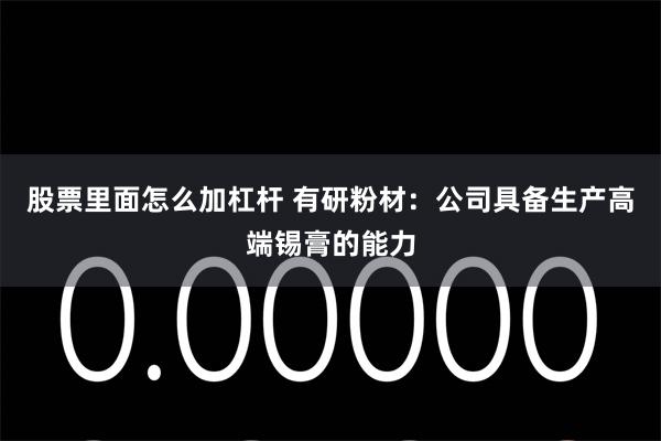 股票里面怎么加杠杆 有研粉材：公司具备生产高端锡膏的能力