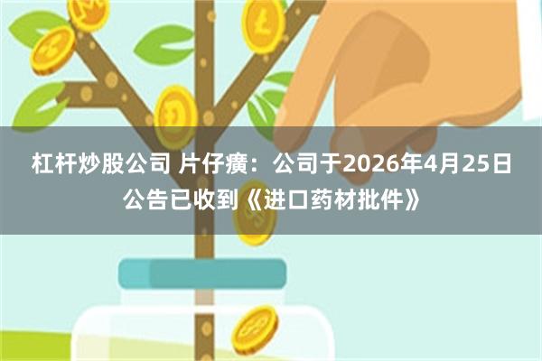 杠杆炒股公司 片仔癀:公司于2026年4月25日公告已收到《进口药材批件》