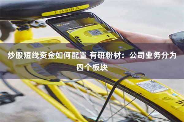 炒股短线资金如何配置 有研粉材：公司业务分为四个板块