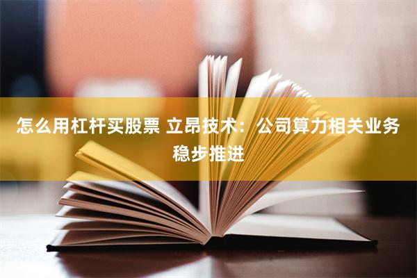 怎么用杠杆买股票 立昂技术：公司算力相关业务稳步推进