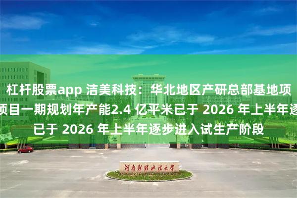 杠杆股票app 洁美科技：华北地区产研总部基地项目即天津生产基地项目一期规划年产能2.4 亿平米已于 2026 年上半年逐步进入试生产阶段