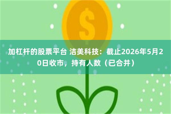 加杠杆的股票平台 洁美科技：截止2026年5月20日收市，持有人数（已合并）
