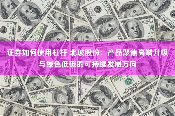 证券如何使用杠杆 北玻股份：产品聚焦高端升级与绿色低碳的可持续发展方向