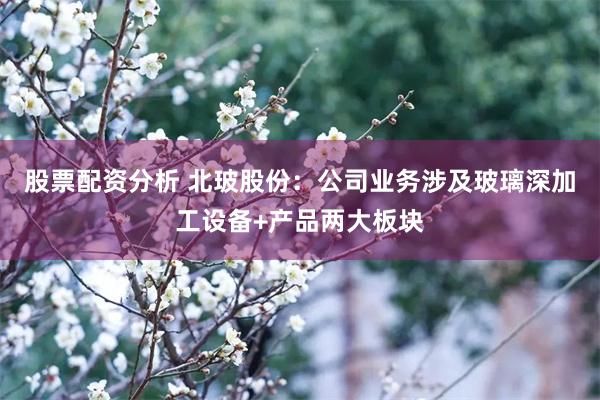 股票配资分析 北玻股份:公司业务涉及玻璃深加工设备+产品两大板块