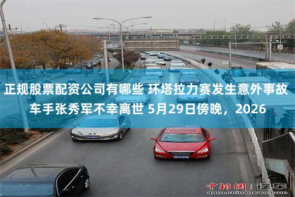 正规股票配资公司有哪些 环塔拉力赛发生意外事故 车手张秀军不幸离世 5月29日傍晚，2026