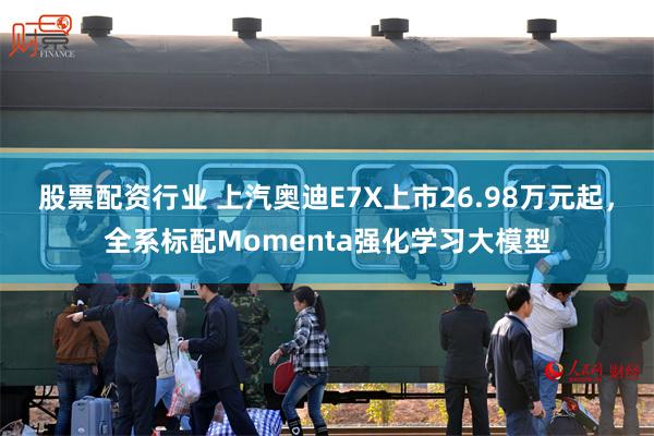 股票配资行业 上汽奥迪E7X上市26.98万元起，全系标配Momenta强化学习大模型
