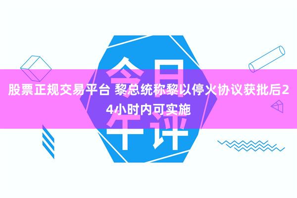 股票正规交易平台 黎总统称黎以停火协议获批后24小时内可实施