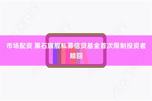 市场配资 黑石旗舰私募信贷基金首次限制投资者赎回