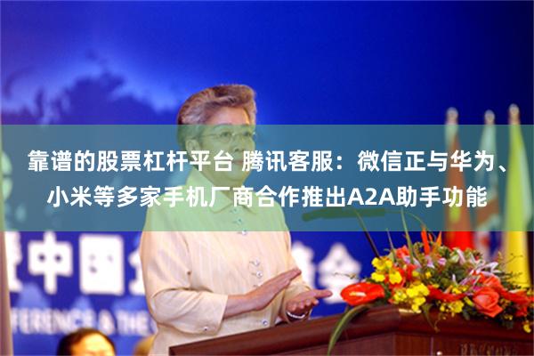 靠谱的股票杠杆平台 腾讯客服：微信正与华为、小米等多家手机厂商合作推出A2A助手功能