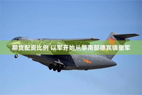 期货配资比例 以军开始从黎南部德宾镇撤军