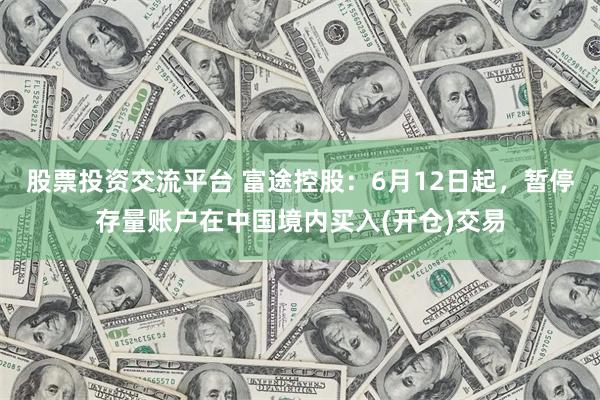股票投资交流平台 富途控股：6月12日起，暂停存量账户在中国境内买入(开仓)交易