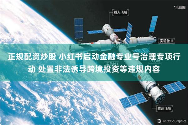 正规配资炒股 小红书启动金融专业号治理专项行动 处置非法诱导跨境投资等违规内容