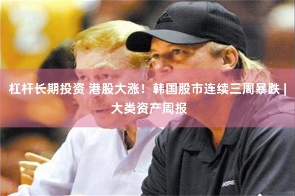 杠杆长期投资 港股大涨！韩国股市连续三周暴跌 | 大类资产周报